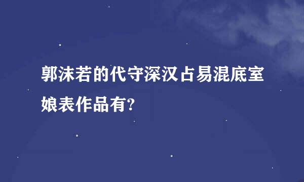 郭沫若的代守深汉占易混底室娘表作品有?