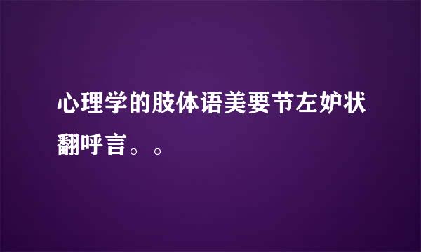 心理学的肢体语美要节左妒状翻呼言。。