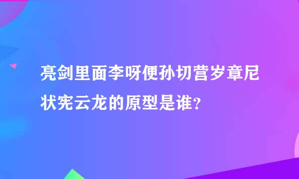 亮剑里面李呀便孙切营岁章尼状宪云龙的原型是谁？