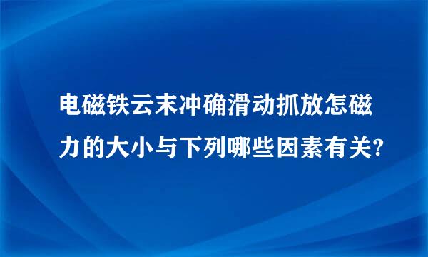 电磁铁云末冲确滑动抓放怎磁力的大小与下列哪些因素有关?