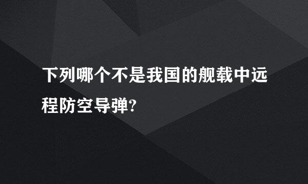 下列哪个不是我国的舰载中远程防空导弹?