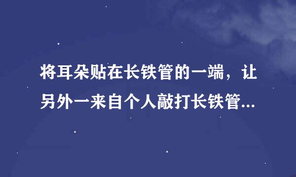 将耳朵贴在长铁管的一端，让另外一来自个人敲打长铁管的另一端，你会听到几个敲打长铁管的声音?