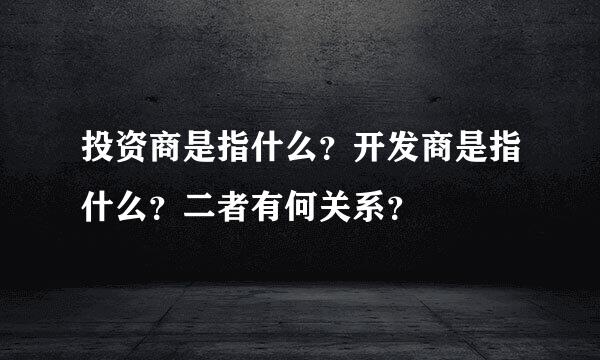 投资商是指什么？开发商是指什么？二者有何关系？