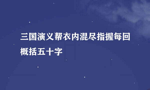 三国演义帮衣内混尽指握每回概括五十字