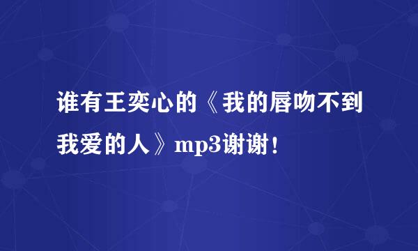 谁有王奕心的《我的唇吻不到我爱的人》mp3谢谢！