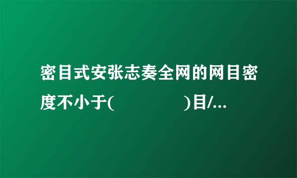 密目式安张志奏全网的网目密度不小于(    )目/100cm2。