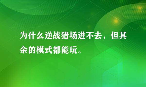 为什么逆战猎场进不去，但其余的模式都能玩。