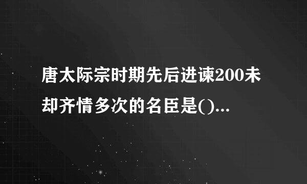 唐太际宗时期先后进谏200未却齐情多次的名臣是()。A.长孙无忌B.褚遂良C.魏征