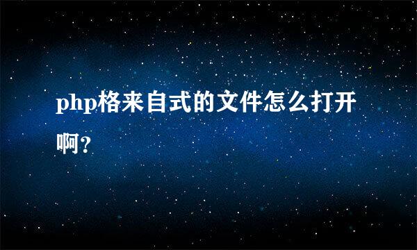 php格来自式的文件怎么打开啊？