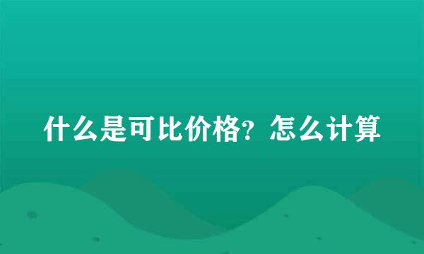 什么是可比价格？怎么计算