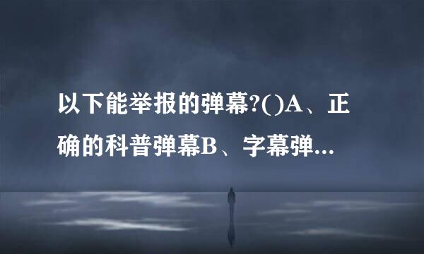 以下能举报的弹幕?()A、正确的科普弹幕B、字幕弹幕C、无意义刷屏弹幕D、幽默吐槽弹幕