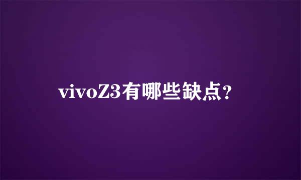 vivoZ3有哪些缺点？