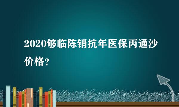 2020够临陈销抗年医保丙通沙价格？