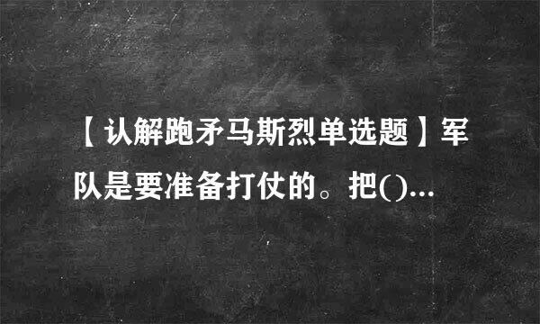 【认解跑矛马斯烈单选题】军队是要准备打仗的。把()作为唯一的根本标准,是有效履行我军根本职能针可的内在要求。