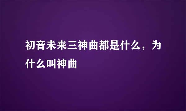 初音未来三神曲都是什么，为什么叫神曲