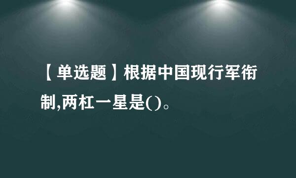 【单选题】根据中国现行军衔制,两杠一星是()。