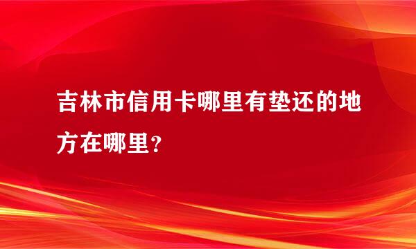 吉林市信用卡哪里有垫还的地方在哪里？