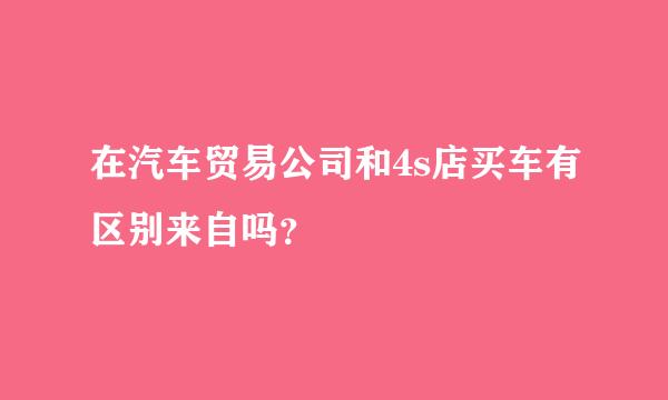 在汽车贸易公司和4s店买车有区别来自吗？