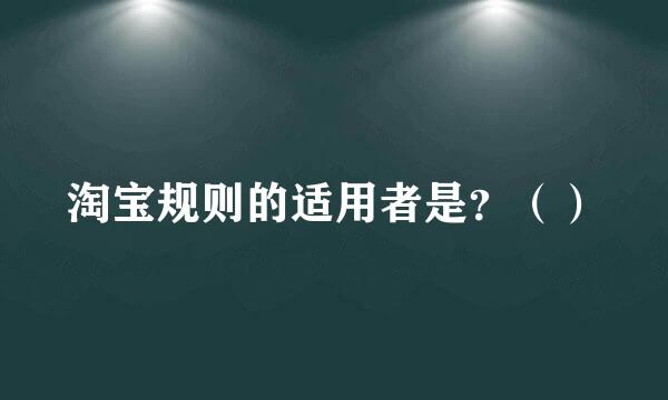 淘宝规则的适用者是？（）