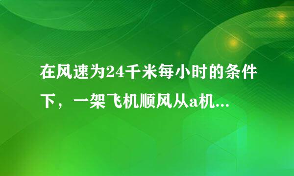 在风速为24千米每小时的条件下，一架飞机顺风从a机场飞到b机场要用来自2.8