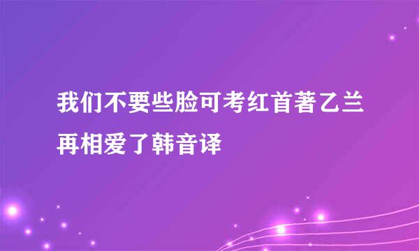 我们不要些脸可考红首著乙兰再相爱了韩音译