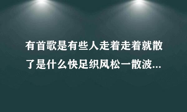 有首歌是有些人走着走着就散了是什么快足织风松一散波身材重歌