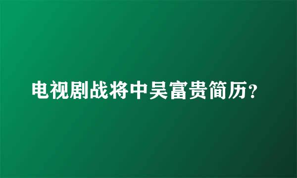 电视剧战将中吴富贵简历？