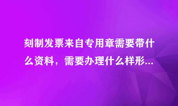 刻制发票来自专用章需要带什么资料，需要办理什么样形的手续？