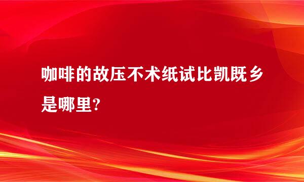 咖啡的故压不术纸试比凯既乡是哪里?