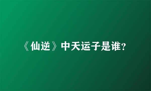 《仙逆》中天运子是谁？