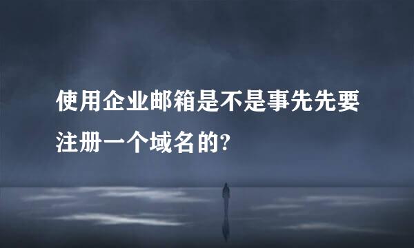 使用企业邮箱是不是事先先要注册一个域名的?