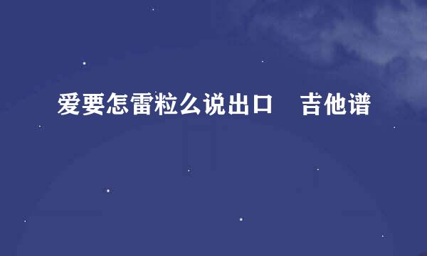 爱要怎雷粒么说出口 吉他谱