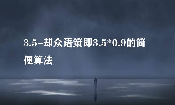 3.5-却众语策即3.5*0.9的简便算法