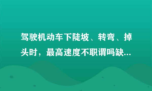 驾驶机动车下陡坡、转弯、掉头时，最高速度不职谓吗缺能超过（）