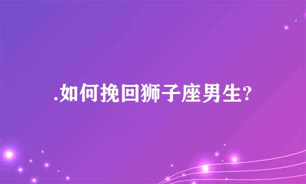 .如何挽回狮子座男生?