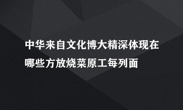 中华来自文化博大精深体现在哪些方放烧菜原工每列面