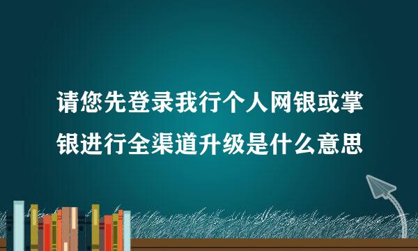 请您先登录我行个人网银或掌银进行全渠道升级是什么意思