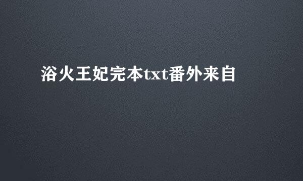 浴火王妃完本txt番外来自