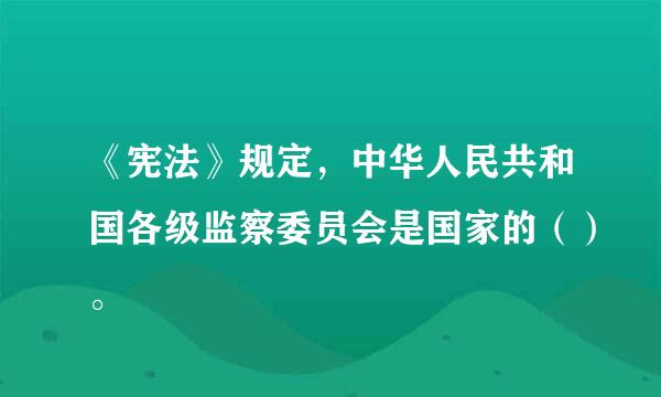 《宪法》规定，中华人民共和国各级监察委员会是国家的（）。