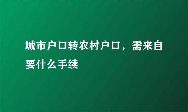 城市户口转农村户口，需来自要什么手续