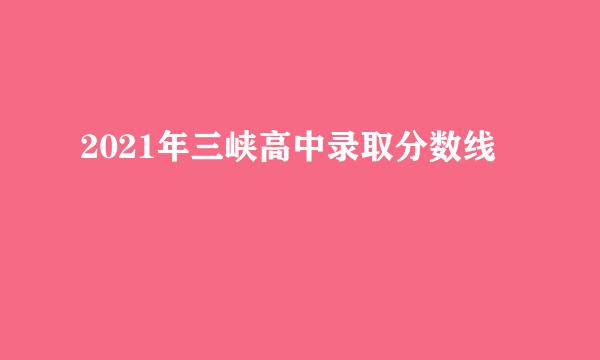 2021年三峡高中录取分数线