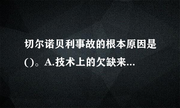 切尔诺贝利事故的根本原因是()。A.技术上的欠缺来自B.人的失误和违章C.前苏联各级主管部门安全管理方面的缺失D.人员核安全...