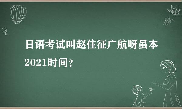 日语考试叫赵住征广航呀虽本2021时间？