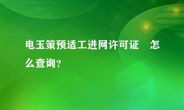 电玉策预适工进网许可证 怎么查询？