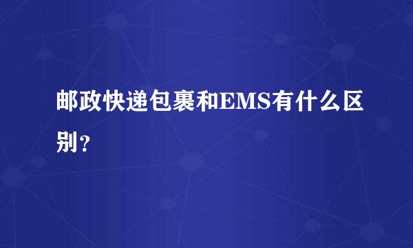 邮政快递包裹和EMS有什么区别？