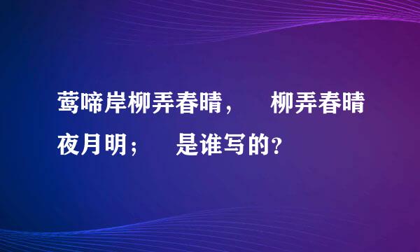 莺啼岸柳弄春晴， 柳弄春晴夜月明； 是谁写的？