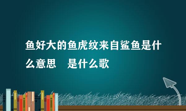 鱼好大的鱼虎纹来自鲨鱼是什么意思 是什么歌