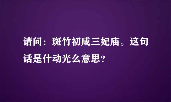 请问：斑竹初成三妃庙。这句话是什动光么意思？