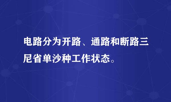 电路分为开路、通路和断路三尼省单沙种工作状态。