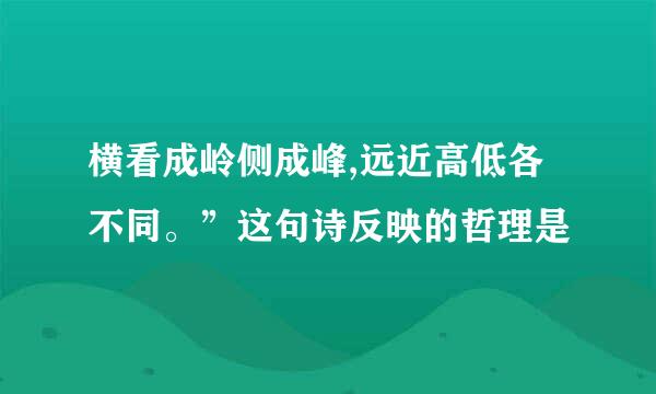 横看成岭侧成峰,远近高低各不同。”这句诗反映的哲理是